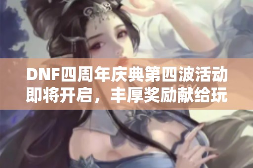 DNF四周年庆典第四波活动即将开启，丰厚奖励献给玩家！