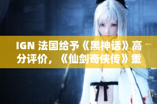 IGN 法国给予《黑神话》高分评价，《仙剑奇侠传》重制版即将登陆NS