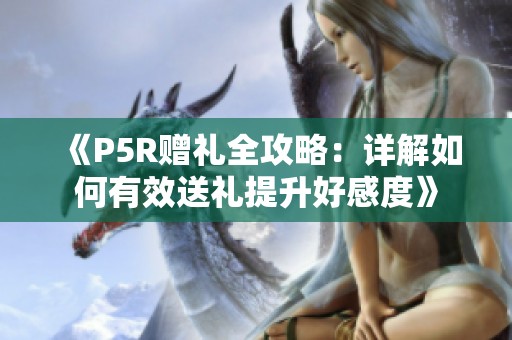 《P5R赠礼全攻略：详解如何有效送礼提升好感度》