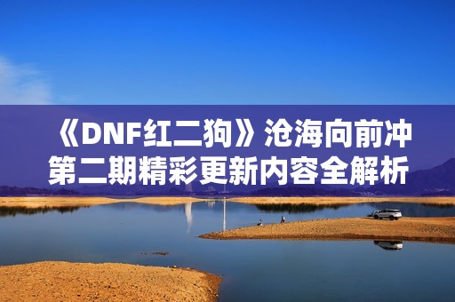 《DNF红二狗》沧海向前冲第二期精彩更新内容全解析