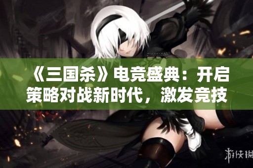 《三国杀》电竞盛典：开启策略对战新时代，激发竞技新热潮！