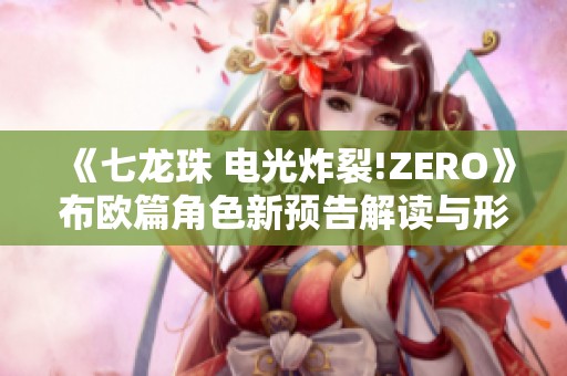 《七龙珠 电光炸裂!ZERO》布欧篇角色新预告解读与形态分析