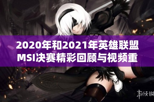 2020年和2021年英雄联盟MSI决赛精彩回顾与视频重温