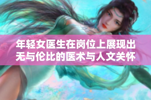 年轻女医生在岗位上展现出无与伦比的医术与人文关怀