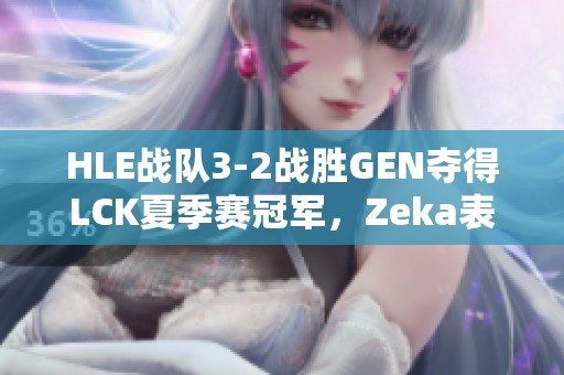 HLE战队3-2战胜GEN夺得LCK夏季赛冠军，Zeka表现惊艳引领胜利