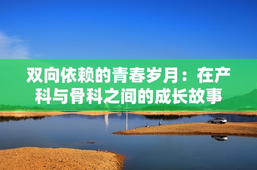 双向依赖的青春岁月：在产科与骨科之间的成长故事