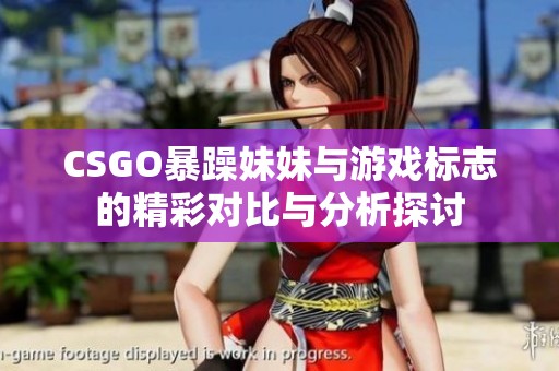 CSGO暴躁妹妹与游戏标志的精彩对比与分析探讨