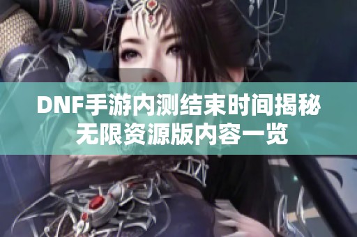 DNF手游内测结束时间揭秘 无限资源版内容一览