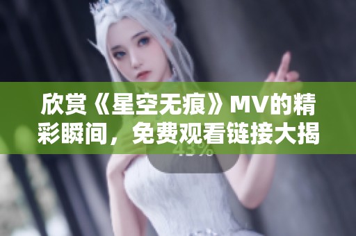 欣赏《星空无痕》MV的精彩瞬间，免费观看链接大揭晓