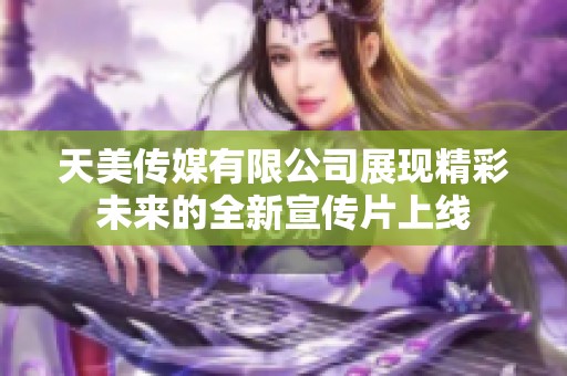 天美传媒有限公司展现精彩未来的全新宣传片上线