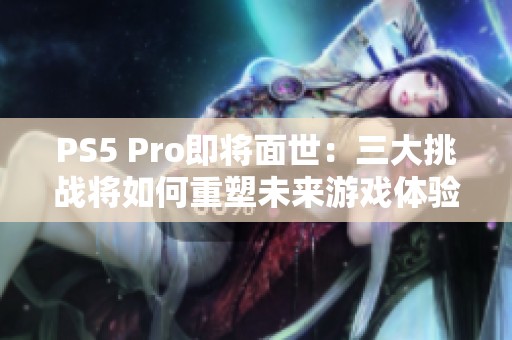 PS5 Pro即将面世：三大挑战将如何重塑未来游戏体验？