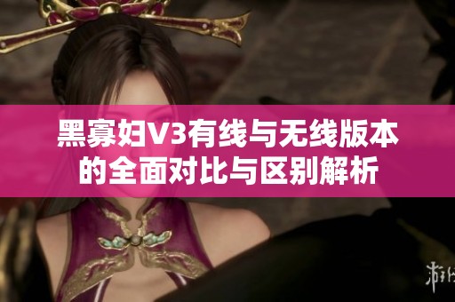 黑寡妇V3有线与无线版本的全面对比与区别解析