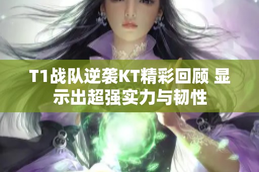 T1战队逆袭KT精彩回顾 显示出超强实力与韧性