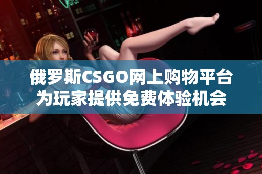 俄罗斯CSGO网上购物平台为玩家提供免费体验机会