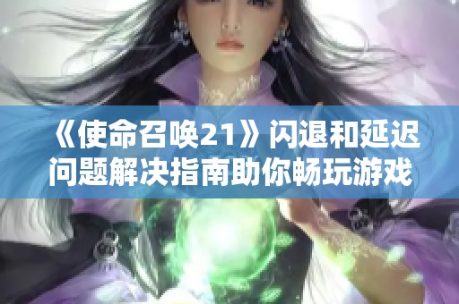 《使命召唤21》闪退和延迟问题解决指南助你畅玩游戏