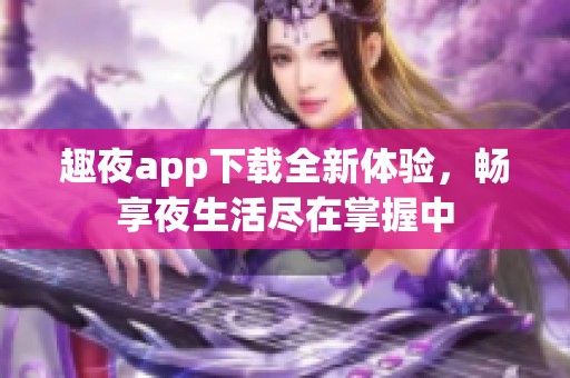 趣夜app下载全新体验，畅享夜生活尽在掌握中