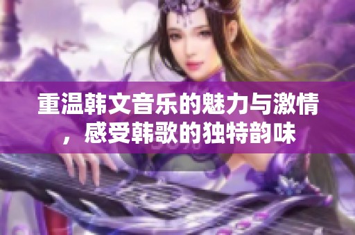 重温韩文音乐的魅力与激情，感受韩歌的独特韵味