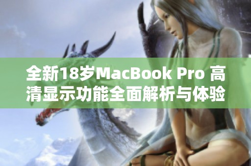 全新18岁MacBook Pro 高清显示功能全面解析与体验分享