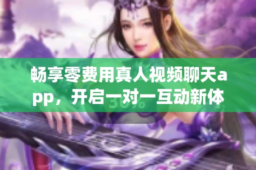 畅享零费用真人视频聊天app，开启一对一互动新体验