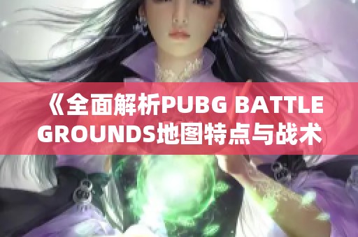 《全面解析PUBG BATTLEGROUNDS地图特点与战术应用》