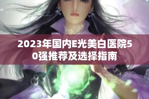 2023年国内E光美白医院50强推荐及选择指南