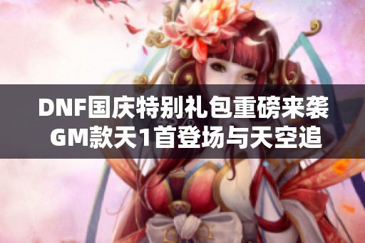 DNF国庆特别礼包重磅来袭 GM款天1首登场与天空追忆揭秘