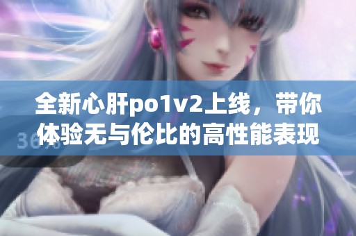 全新心肝po1v2上线，带你体验无与伦比的高性能表现