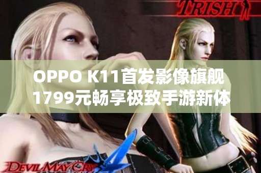 OPPO K11首发影像旗舰 1799元畅享极致手游新体验