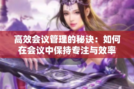 高效会议管理的秘诀：如何在会议中保持专注与效率