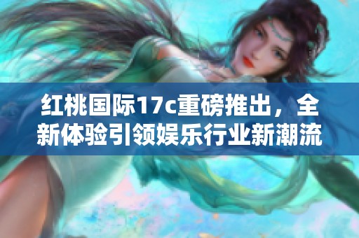 红桃国际17c重磅推出，全新体验引领娱乐行业新潮流