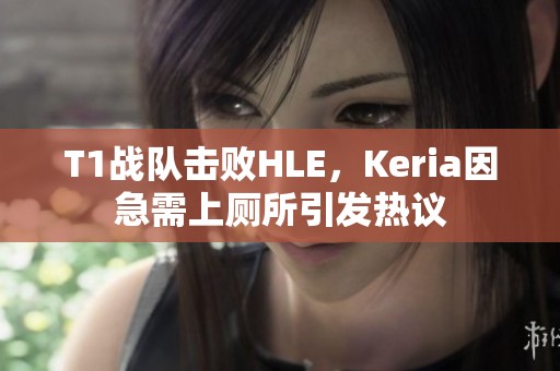 T1战队击败HLE，Keria因急需上厕所引发热议