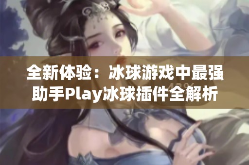 全新体验：冰球游戏中最强助手Play冰球插件全解析