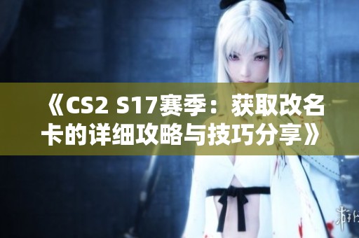 《CS2 S17赛季：获取改名卡的详细攻略与技巧分享》