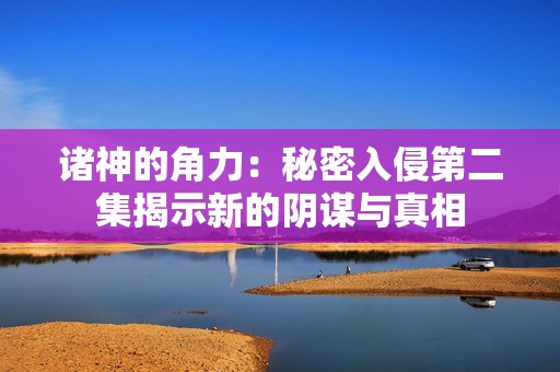 诸神的角力：秘密入侵第二集揭示新的阴谋与真相