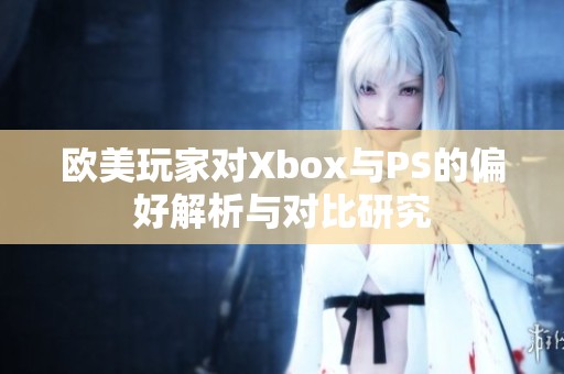 欧美玩家对Xbox与PS的偏好解析与对比研究