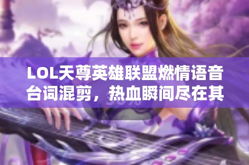 LOL天尊英雄联盟燃情语音台词混剪，热血瞬间尽在其中