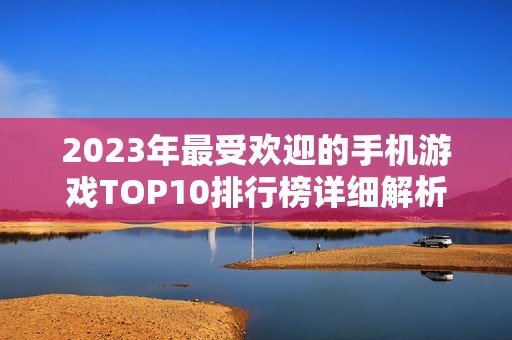 2023年最受欢迎的手机游戏TOP10排行榜详细解析