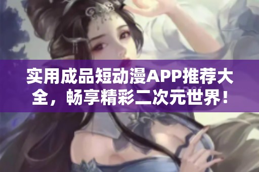 实用成品短动漫APP推荐大全，畅享精彩二次元世界！