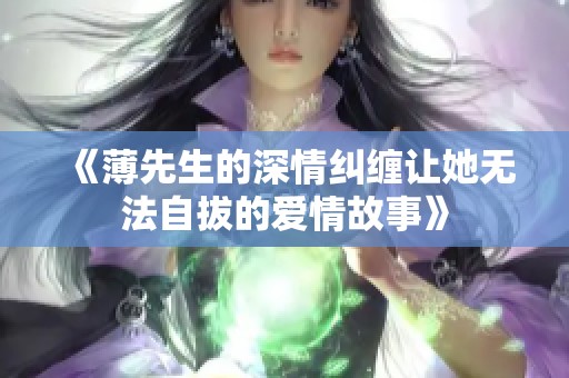 《薄先生的深情纠缠让她无法自拔的爱情故事》