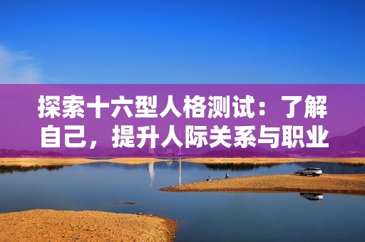 探索十六型人格测试：了解自己，提升人际关系与职业发展