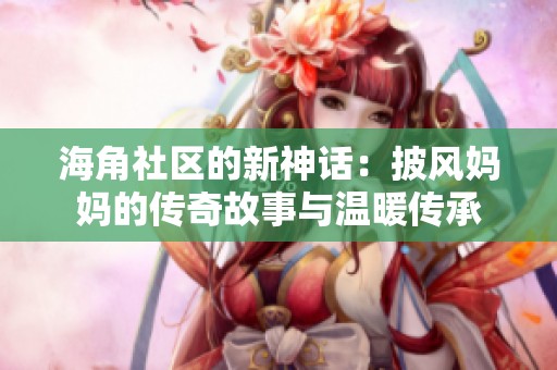 海角社区的新神话：披风妈妈的传奇故事与温暖传承