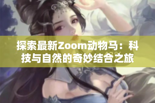 探索最新Zoom动物马：科技与自然的奇妙结合之旅