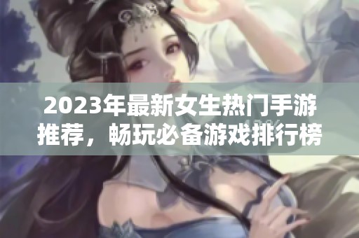 2023年最新女生热门手游推荐，畅玩必备游戏排行榜解析