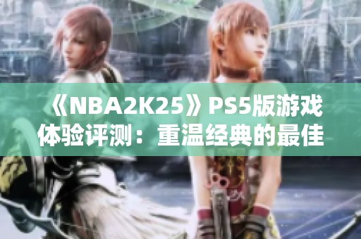 《NBA2K25》PS5版游戏体验评测：重温经典的最佳选择