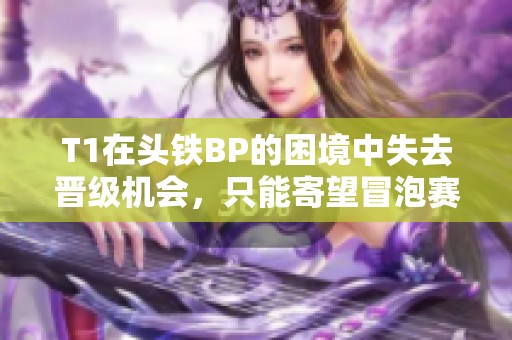 T1在头铁BP的困境中失去晋级机会，只能寄望冒泡赛