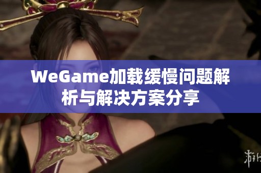 WeGame加载缓慢问题解析与解决方案分享