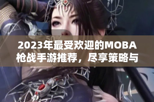 2023年最受欢迎的MOBA枪战手游推荐，尽享策略与激情的双重体验