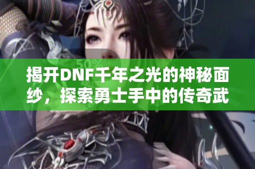 揭开DNF千年之光的神秘面纱，探索勇士手中的传奇武器