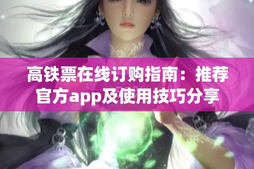 高铁票在线订购指南：推荐官方app及使用技巧分享