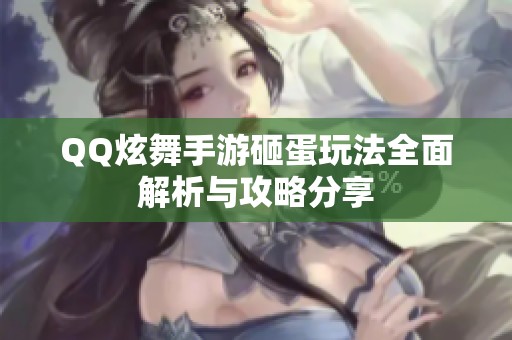 QQ炫舞手游砸蛋玩法全面解析与攻略分享